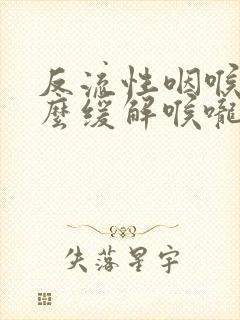 反流性咽喉炎怎么缓解喉咙