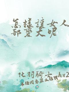 怎样让女人的胸部变大呢