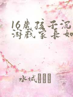 16岁孩子沉迷游戏家长如何引导