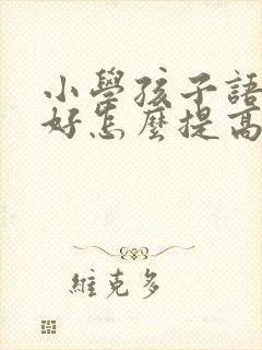 小学孩子语文不好怎么提高