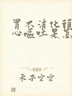 胃不消化头疼恶心呕吐是怎么回事