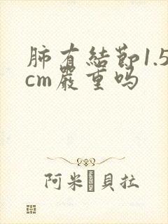 肺有结节1.5cm严重吗