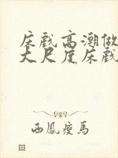 床戏高潮做进去大尺度床戏