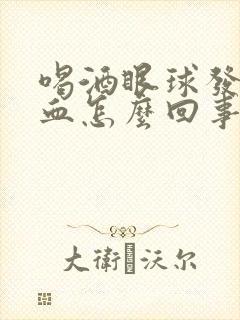 喝酒眼球发红充血怎么回事