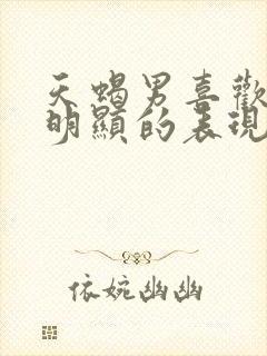 天蝎男喜欢你最明显的表现