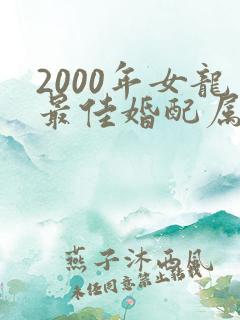 2000年女龙最佳婚配属相