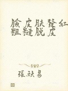 脸皮肤发红干燥粗糙脱皮