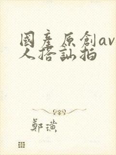 国产原创av素人搭讪拍