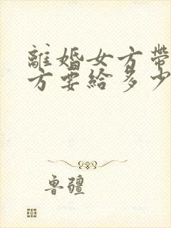 离婚女方带娃男方要给多少抚养费