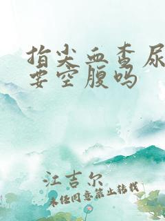 指尖血查尿酸需要空腹吗