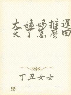 大姨妈推迟10天了怎么回事