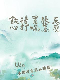 饭后胃胀反酸烧心打嗝怎么回事