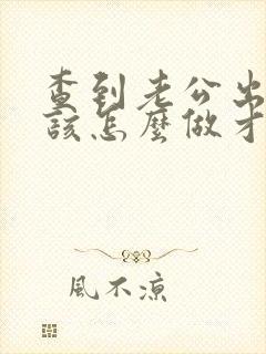 查到老公出轨我该怎么做才好