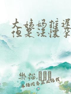 大姨妈推迟七天但是没怀孕