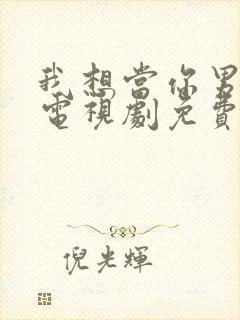 我想当你男朋友电视剧免费观看完整版