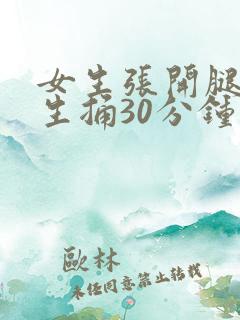 女生张开腿给男生捅30分钟