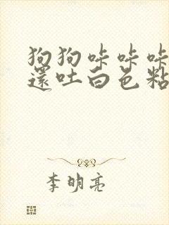 狗狗咔咔咔的咳还吐白色粘液