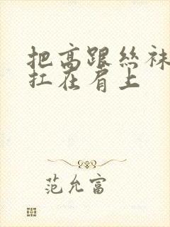 把高跟丝袜美腿扛在肩上