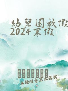 幼儿园放假时间2024寒假
