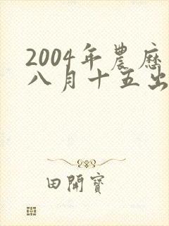 2004年农历八月十五出生的男孩命运