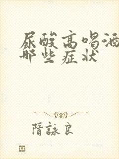 尿酸高喝酒后有哪些症状