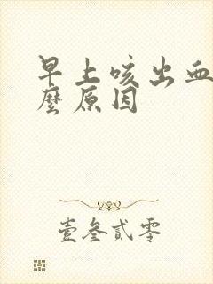 早上咳出血是什么原因