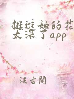 挺进她的花苞啊太深了app