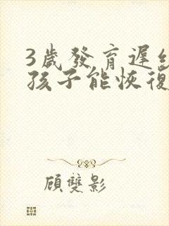 3岁发育迟缓的孩子能恢复正常吗