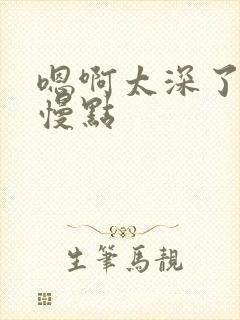 嗯啊太深了不要慢点