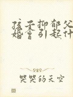 孩子抑郁父母离婚会引起什么后果