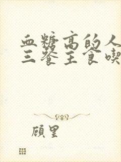 血糖高的人一日三餐主食吃什么