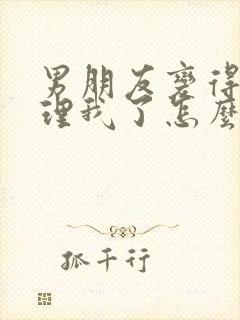 男朋友变得不想理我了怎么挽回