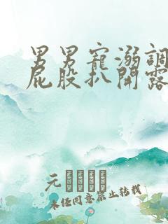 男男宠溺调教打屁股扒开露出屁眼