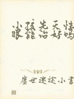 小孩先天性近视眼能治好吗