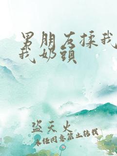 男朋友揉我胸捏我奶头