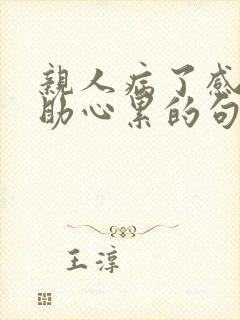 亲人病了感觉无助心累的句子