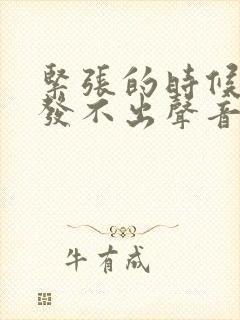 紧张的时候说话发不出声音