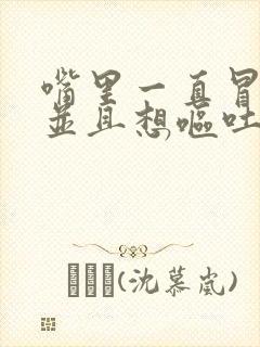 嘴里一直冒酸水并且想呕吐