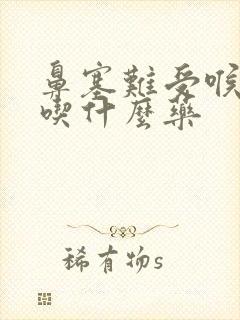 鼻塞难受喉咙痛吃什么药