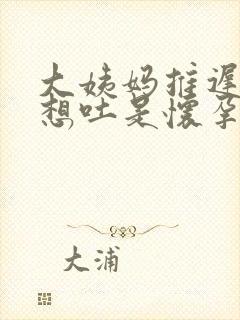 大姨妈推迟3天想吐是怀孕了吗