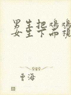 男生把鸡鸡插入女生下面视频