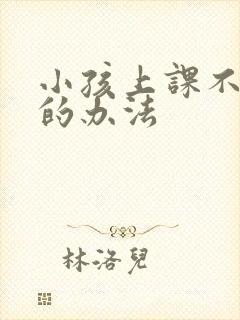 小孩上课不听讲的办法