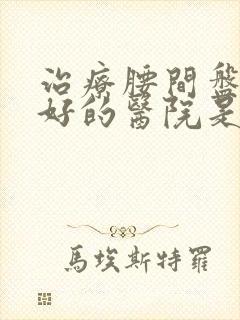 治疗腰间盘比较好的医院是哪里