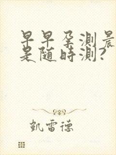 早早孕测晨尿还是随时测?