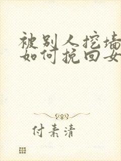 被别人挖墙脚,如何挽回女朋友的心