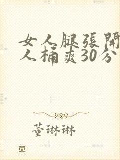 女人腿张开让男人桶爽30分钟