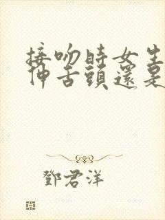 接吻时女生应该伸舌头还是伸舌