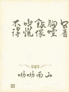 不吃饭胸口也堵得慌像噎着东西,有看好的吗?