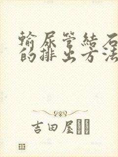 输尿管结石最快的排出方法3mm