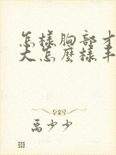 怎样胸部才能变大怎么样丰胸最快